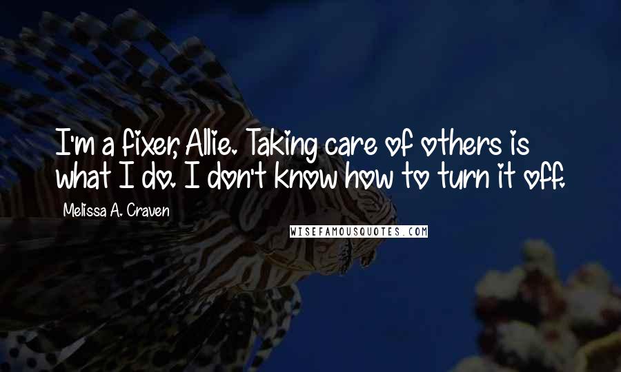 Melissa A. Craven Quotes: I'm a fixer, Allie. Taking care of others is what I do. I don't know how to turn it off.