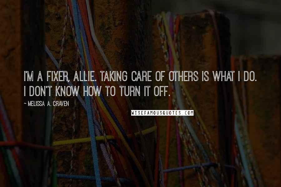 Melissa A. Craven Quotes: I'm a fixer, Allie. Taking care of others is what I do. I don't know how to turn it off.