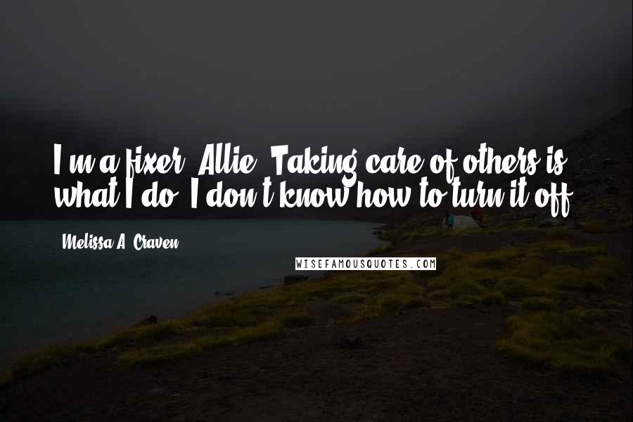 Melissa A. Craven Quotes: I'm a fixer, Allie. Taking care of others is what I do. I don't know how to turn it off.
