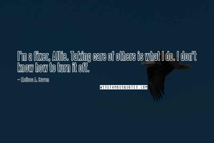 Melissa A. Craven Quotes: I'm a fixer, Allie. Taking care of others is what I do. I don't know how to turn it off.