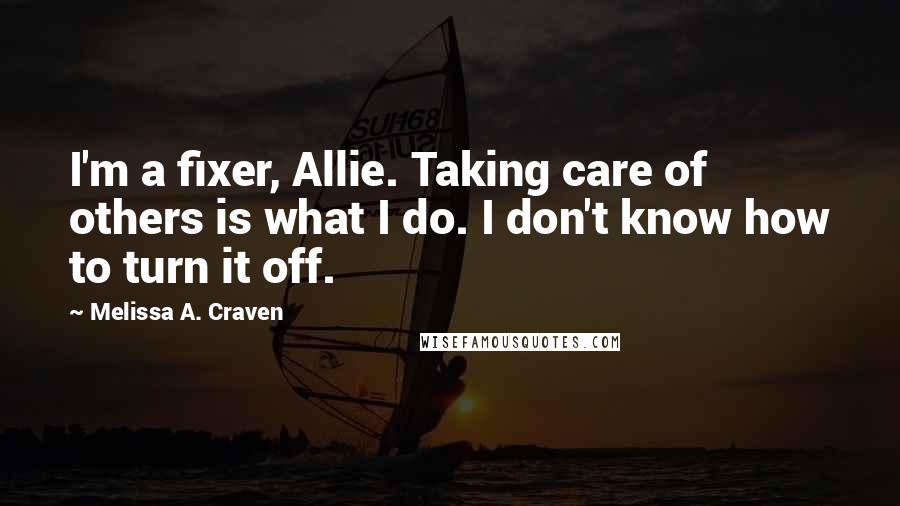 Melissa A. Craven Quotes: I'm a fixer, Allie. Taking care of others is what I do. I don't know how to turn it off.