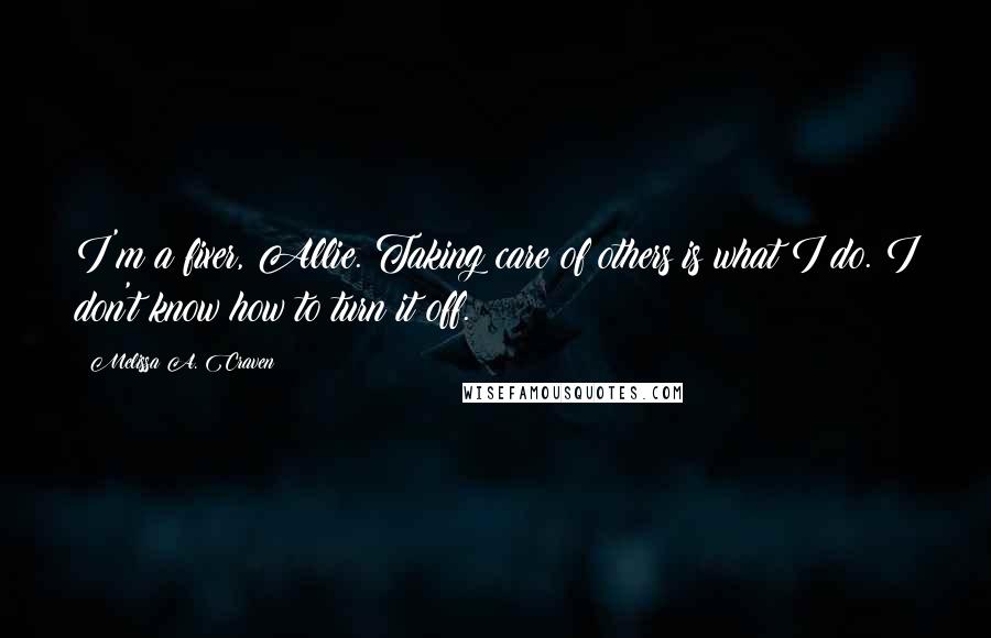 Melissa A. Craven Quotes: I'm a fixer, Allie. Taking care of others is what I do. I don't know how to turn it off.