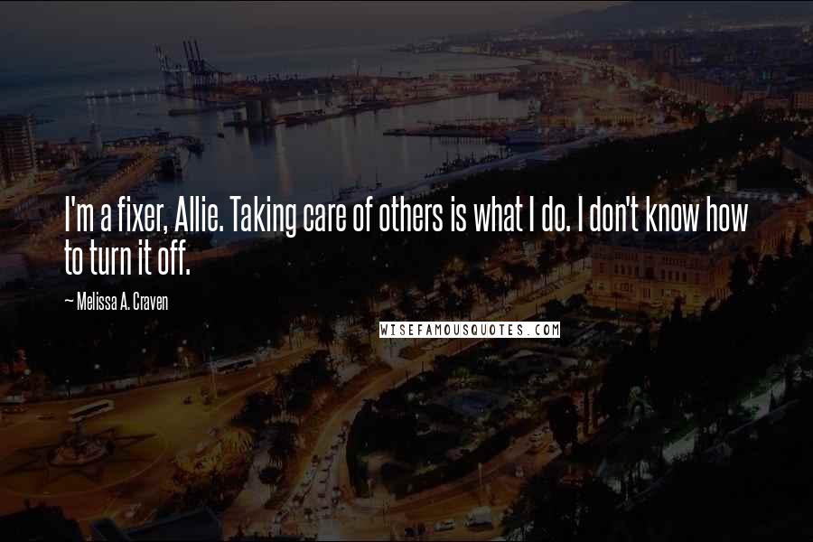 Melissa A. Craven Quotes: I'm a fixer, Allie. Taking care of others is what I do. I don't know how to turn it off.