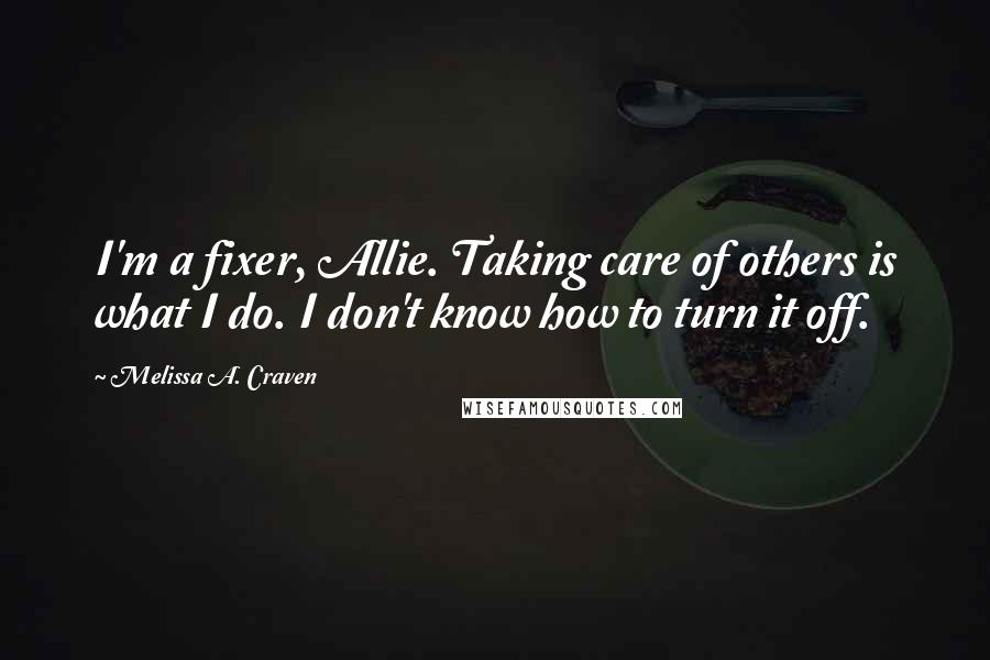 Melissa A. Craven Quotes: I'm a fixer, Allie. Taking care of others is what I do. I don't know how to turn it off.