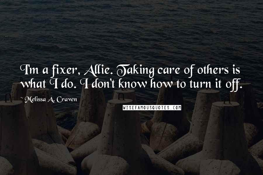 Melissa A. Craven Quotes: I'm a fixer, Allie. Taking care of others is what I do. I don't know how to turn it off.