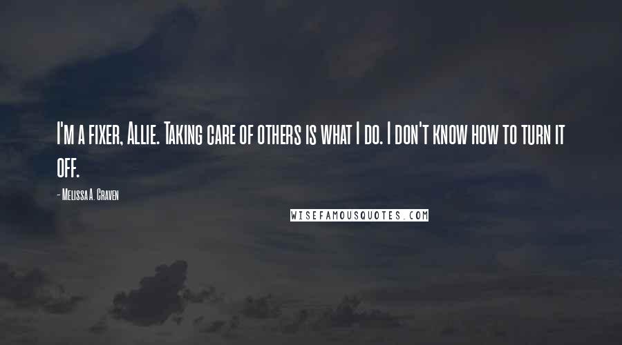 Melissa A. Craven Quotes: I'm a fixer, Allie. Taking care of others is what I do. I don't know how to turn it off.