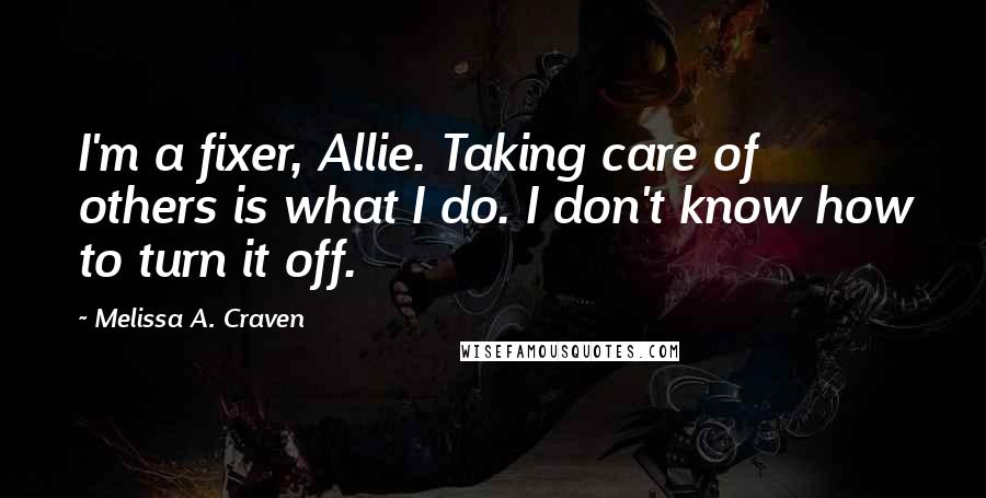 Melissa A. Craven Quotes: I'm a fixer, Allie. Taking care of others is what I do. I don't know how to turn it off.