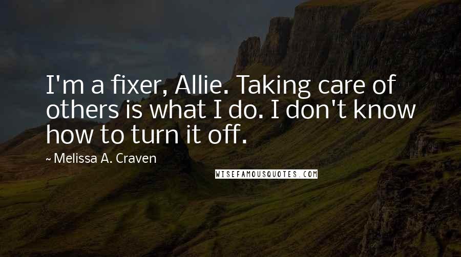 Melissa A. Craven Quotes: I'm a fixer, Allie. Taking care of others is what I do. I don't know how to turn it off.