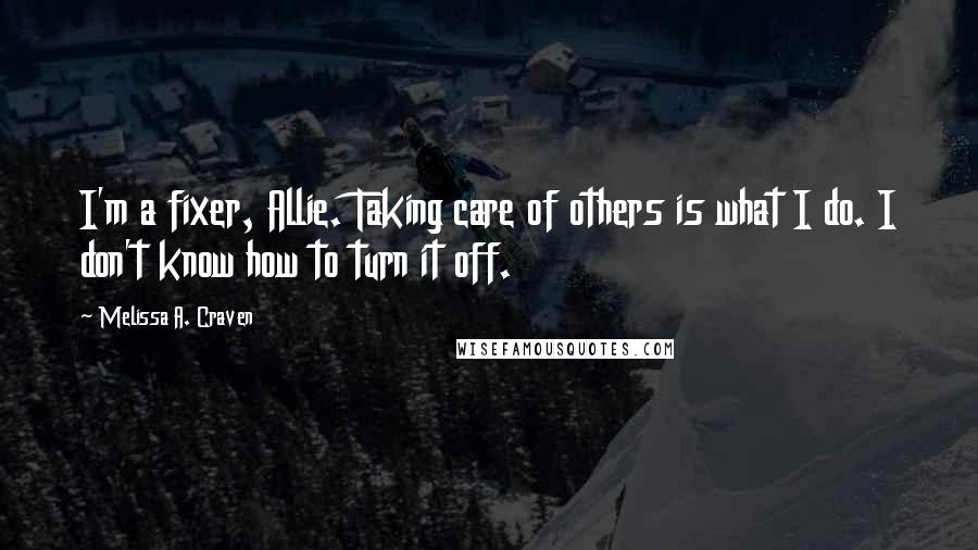 Melissa A. Craven Quotes: I'm a fixer, Allie. Taking care of others is what I do. I don't know how to turn it off.