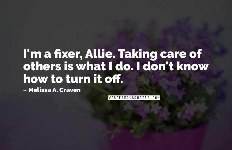 Melissa A. Craven Quotes: I'm a fixer, Allie. Taking care of others is what I do. I don't know how to turn it off.