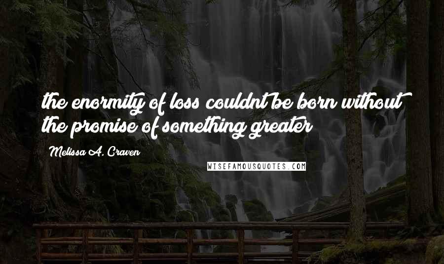 Melissa A. Craven Quotes: the enormity of loss couldnt be born without the promise of something greater