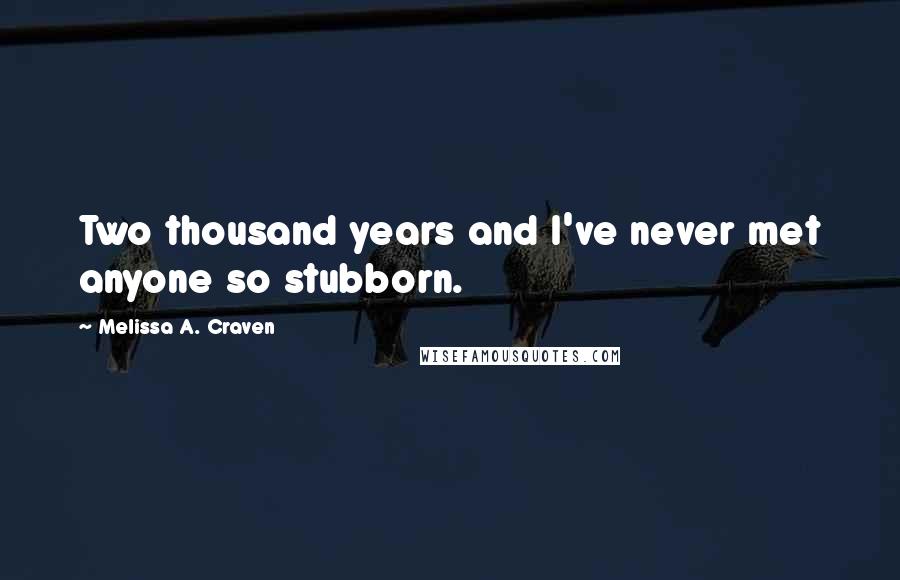 Melissa A. Craven Quotes: Two thousand years and I've never met anyone so stubborn.