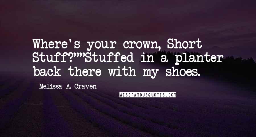 Melissa A. Craven Quotes: Where's your crown, Short Stuff?""Stuffed in a planter back there with my shoes.