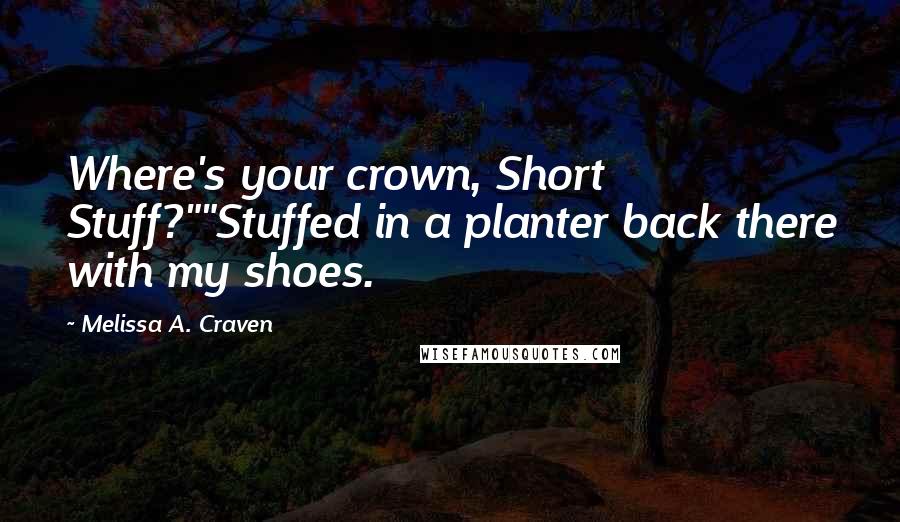 Melissa A. Craven Quotes: Where's your crown, Short Stuff?""Stuffed in a planter back there with my shoes.