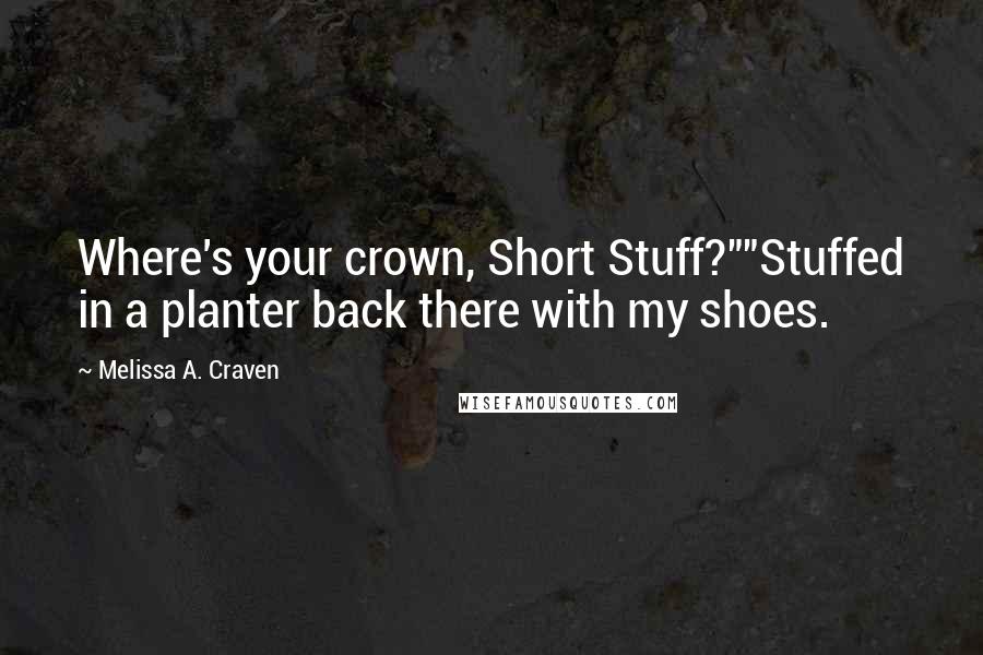 Melissa A. Craven Quotes: Where's your crown, Short Stuff?""Stuffed in a planter back there with my shoes.