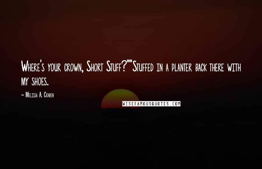 Melissa A. Craven Quotes: Where's your crown, Short Stuff?""Stuffed in a planter back there with my shoes.