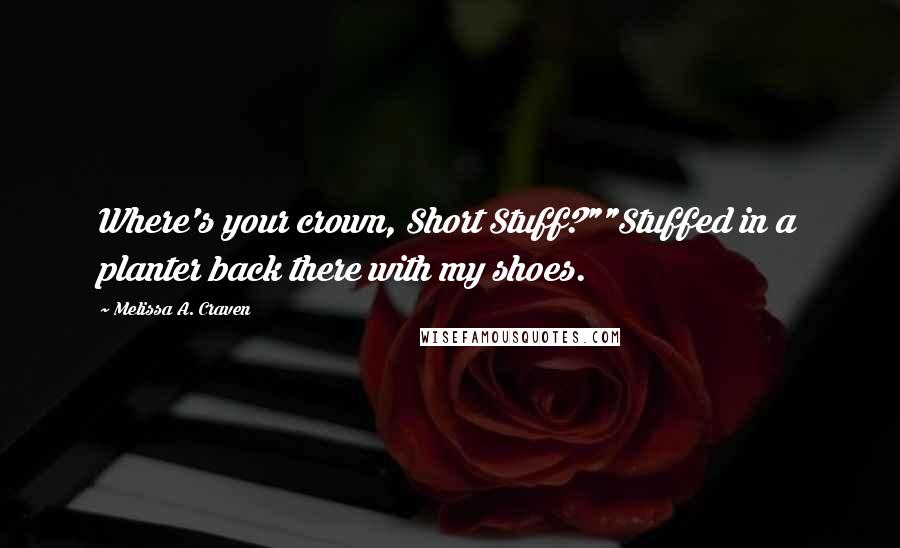 Melissa A. Craven Quotes: Where's your crown, Short Stuff?""Stuffed in a planter back there with my shoes.