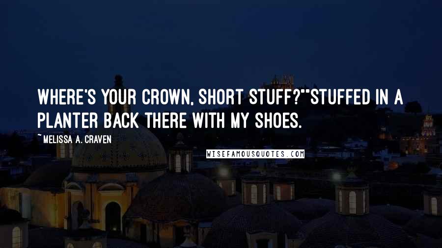 Melissa A. Craven Quotes: Where's your crown, Short Stuff?""Stuffed in a planter back there with my shoes.