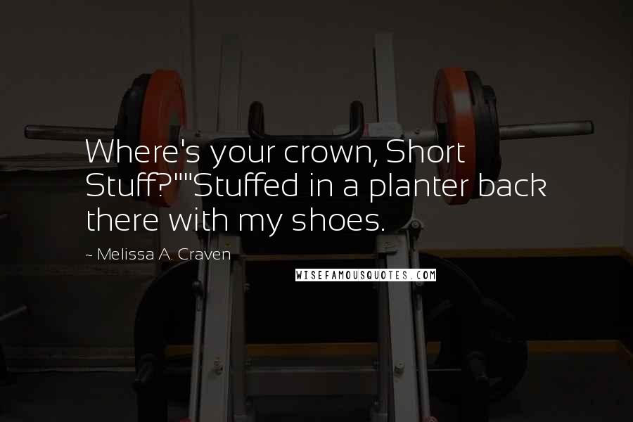 Melissa A. Craven Quotes: Where's your crown, Short Stuff?""Stuffed in a planter back there with my shoes.