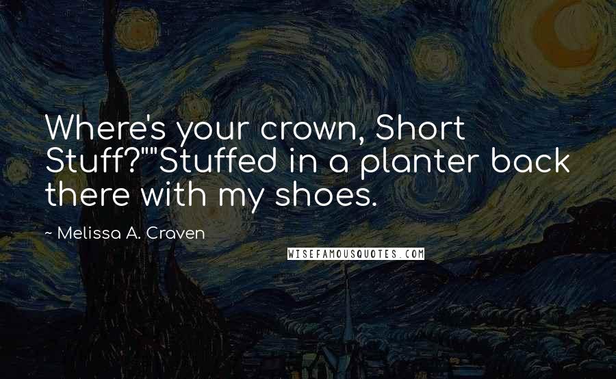 Melissa A. Craven Quotes: Where's your crown, Short Stuff?""Stuffed in a planter back there with my shoes.