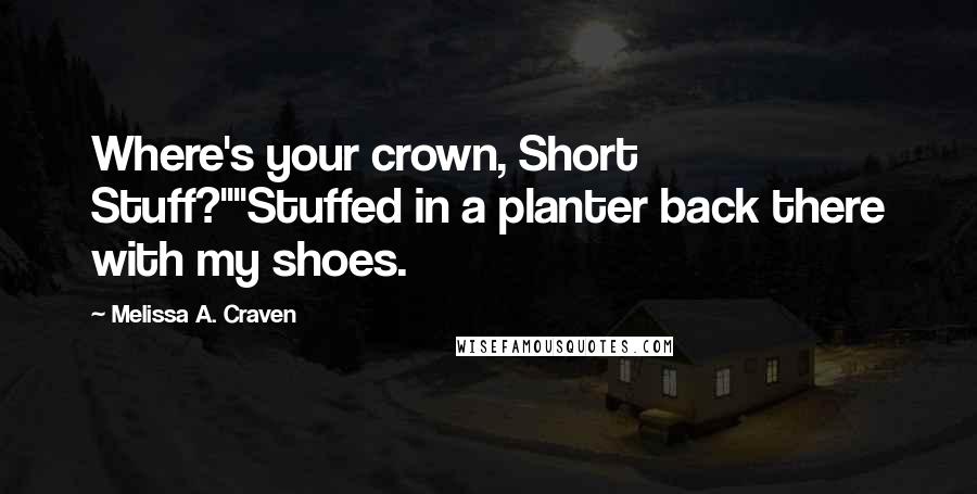 Melissa A. Craven Quotes: Where's your crown, Short Stuff?""Stuffed in a planter back there with my shoes.