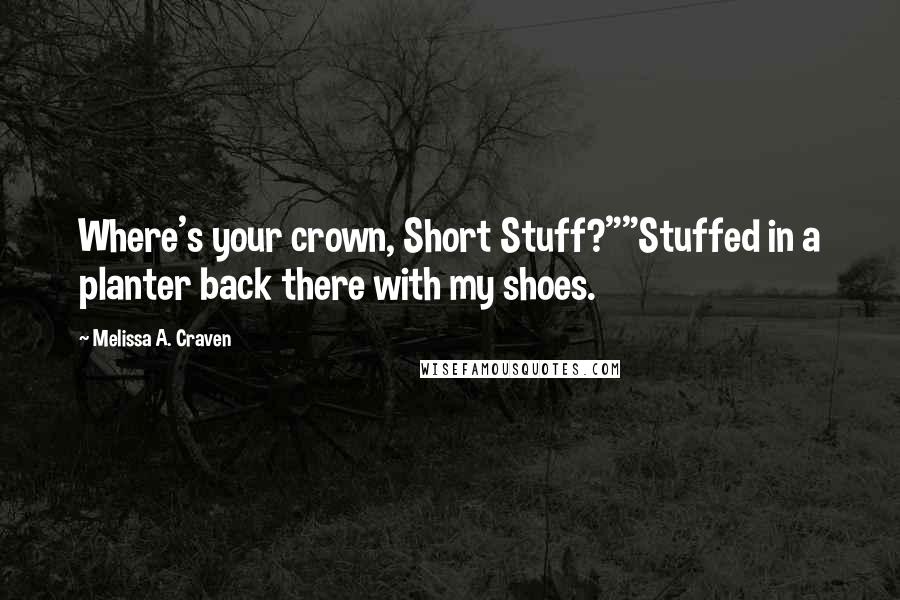 Melissa A. Craven Quotes: Where's your crown, Short Stuff?""Stuffed in a planter back there with my shoes.