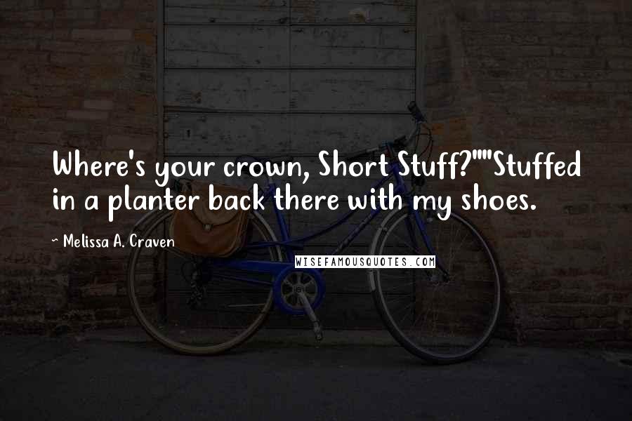 Melissa A. Craven Quotes: Where's your crown, Short Stuff?""Stuffed in a planter back there with my shoes.