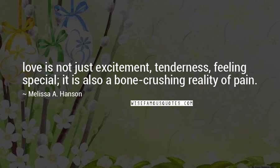 Melissa A. Hanson Quotes: love is not just excitement, tenderness, feeling special; it is also a bone-crushing reality of pain.