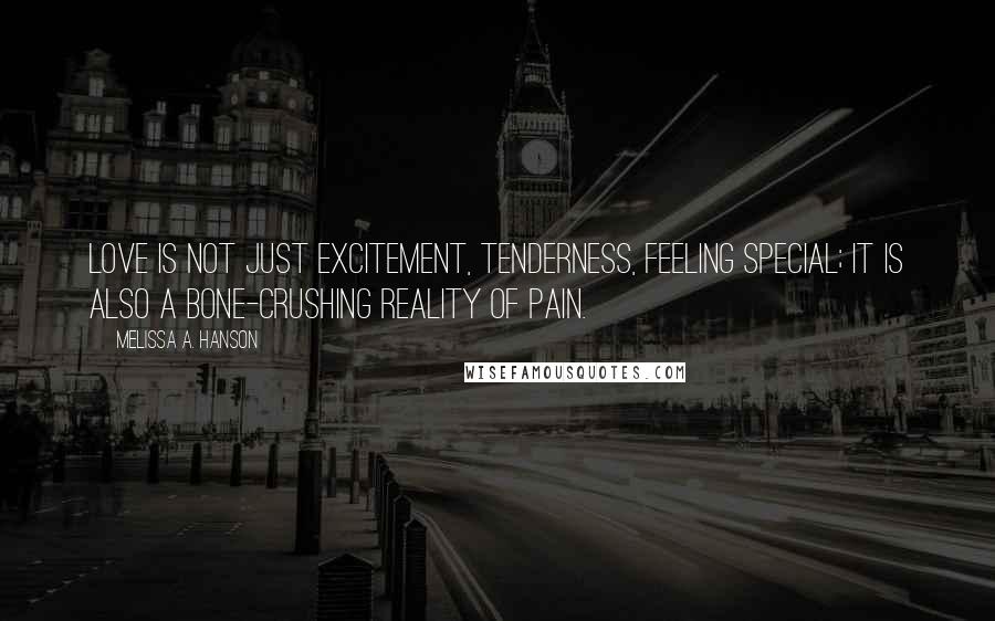 Melissa A. Hanson Quotes: love is not just excitement, tenderness, feeling special; it is also a bone-crushing reality of pain.