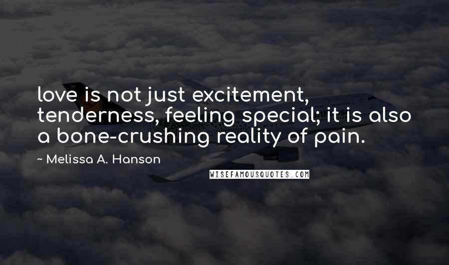 Melissa A. Hanson Quotes: love is not just excitement, tenderness, feeling special; it is also a bone-crushing reality of pain.
