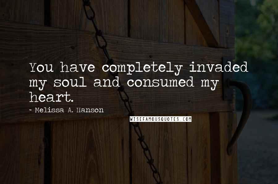Melissa A. Hanson Quotes: You have completely invaded my soul and consumed my heart.