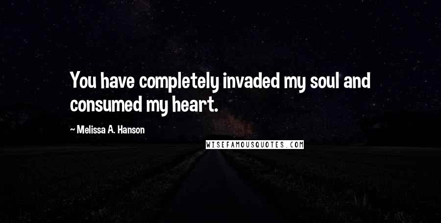 Melissa A. Hanson Quotes: You have completely invaded my soul and consumed my heart.
