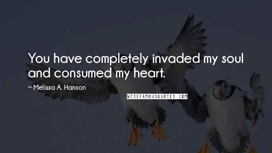 Melissa A. Hanson Quotes: You have completely invaded my soul and consumed my heart.