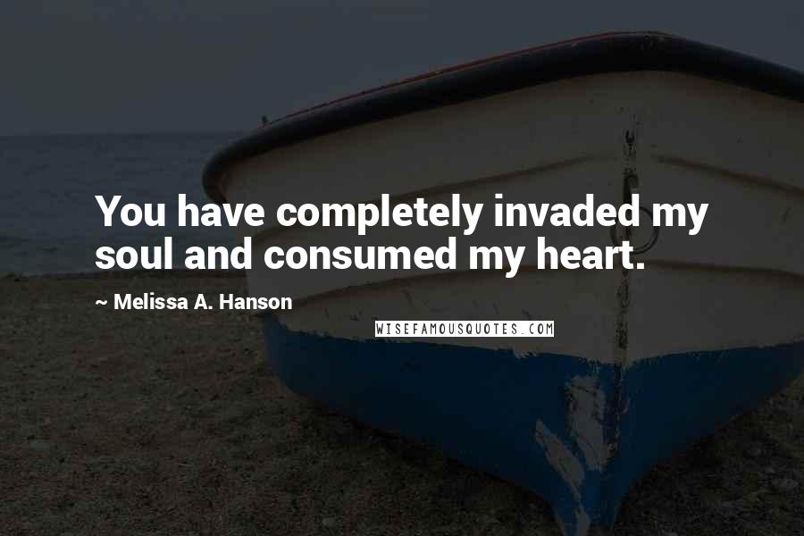 Melissa A. Hanson Quotes: You have completely invaded my soul and consumed my heart.