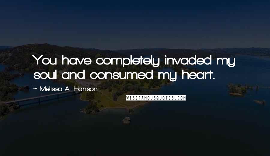 Melissa A. Hanson Quotes: You have completely invaded my soul and consumed my heart.