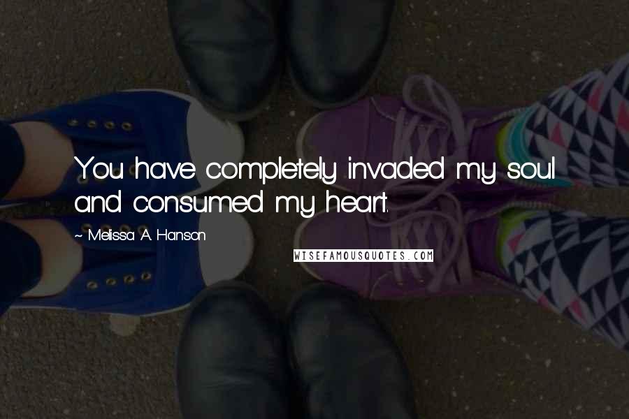 Melissa A. Hanson Quotes: You have completely invaded my soul and consumed my heart.