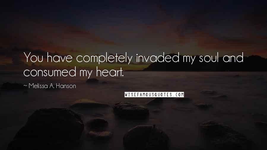 Melissa A. Hanson Quotes: You have completely invaded my soul and consumed my heart.