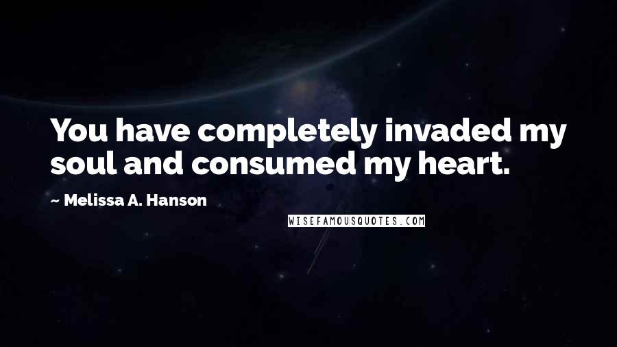 Melissa A. Hanson Quotes: You have completely invaded my soul and consumed my heart.