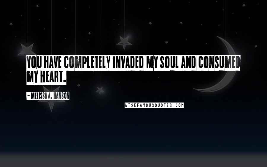 Melissa A. Hanson Quotes: You have completely invaded my soul and consumed my heart.