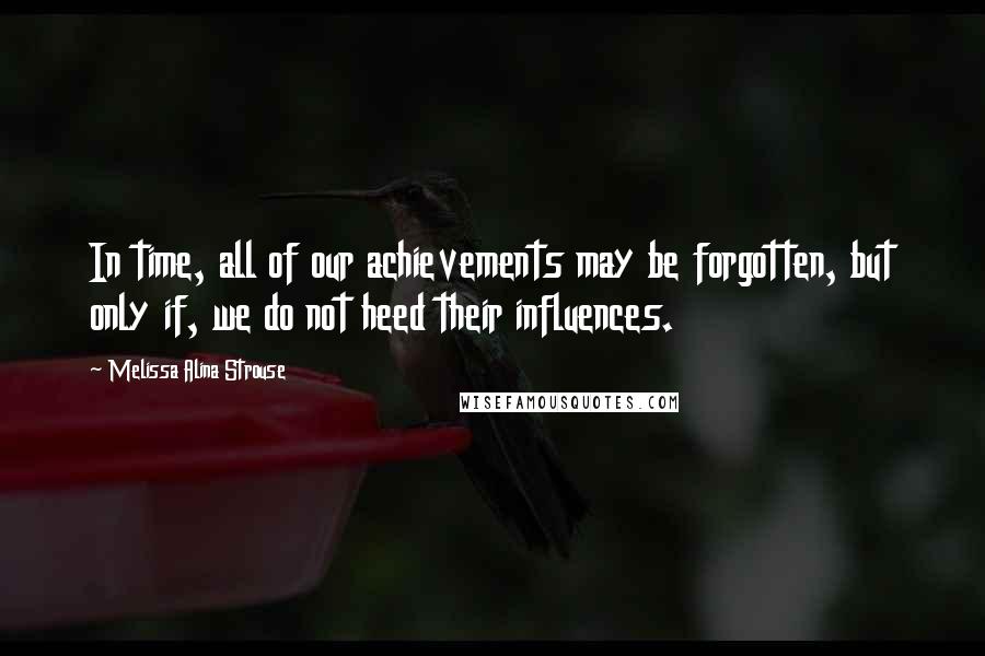 Melissa Alina Strouse Quotes: In time, all of our achievements may be forgotten, but only if, we do not heed their influences.