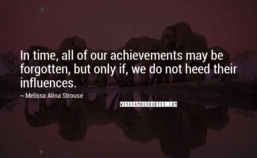 Melissa Alina Strouse Quotes: In time, all of our achievements may be forgotten, but only if, we do not heed their influences.