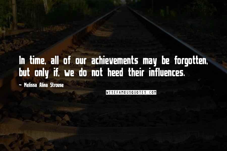 Melissa Alina Strouse Quotes: In time, all of our achievements may be forgotten, but only if, we do not heed their influences.