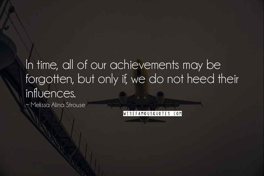 Melissa Alina Strouse Quotes: In time, all of our achievements may be forgotten, but only if, we do not heed their influences.