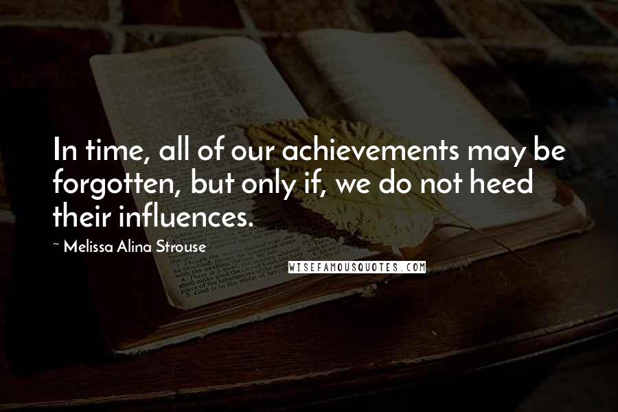 Melissa Alina Strouse Quotes: In time, all of our achievements may be forgotten, but only if, we do not heed their influences.