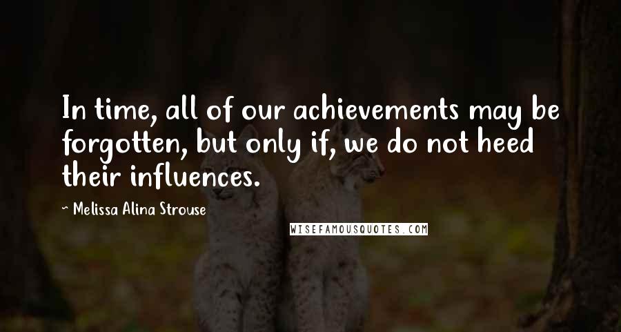 Melissa Alina Strouse Quotes: In time, all of our achievements may be forgotten, but only if, we do not heed their influences.