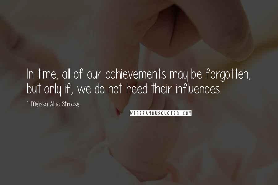 Melissa Alina Strouse Quotes: In time, all of our achievements may be forgotten, but only if, we do not heed their influences.