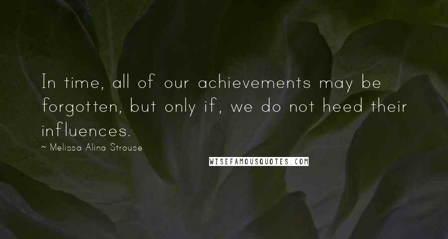 Melissa Alina Strouse Quotes: In time, all of our achievements may be forgotten, but only if, we do not heed their influences.