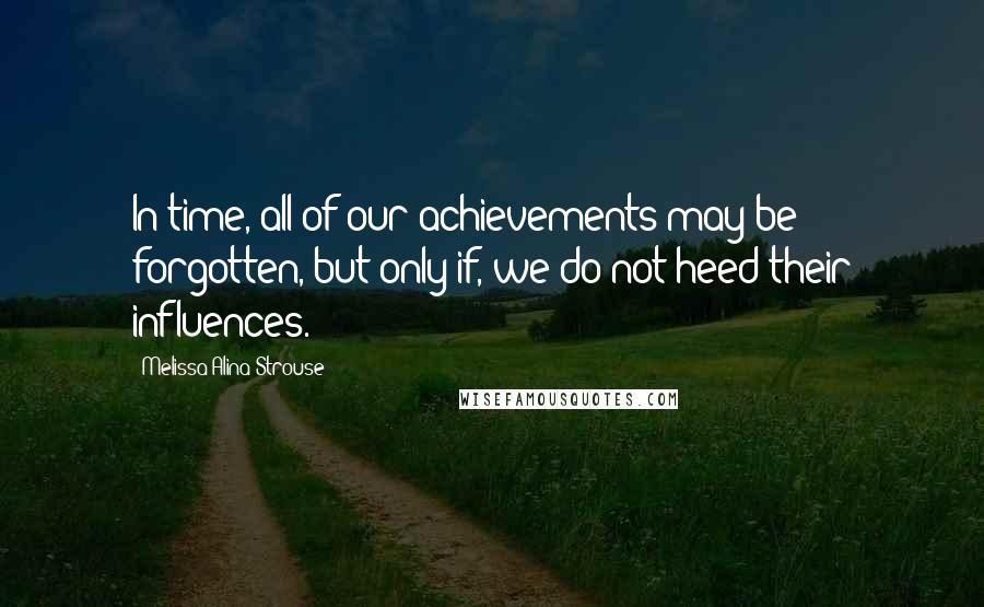 Melissa Alina Strouse Quotes: In time, all of our achievements may be forgotten, but only if, we do not heed their influences.