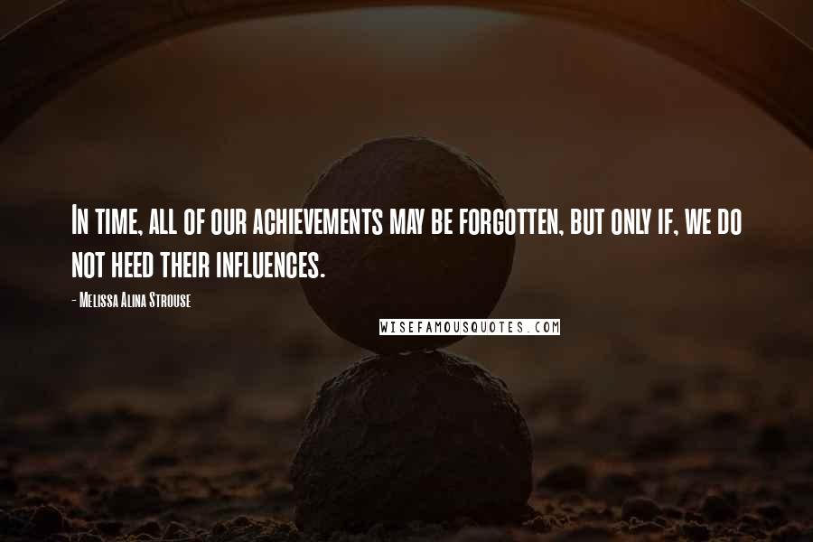 Melissa Alina Strouse Quotes: In time, all of our achievements may be forgotten, but only if, we do not heed their influences.