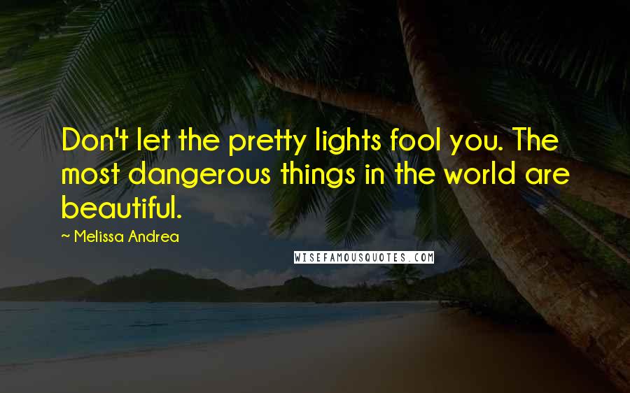 Melissa Andrea Quotes: Don't let the pretty lights fool you. The most dangerous things in the world are beautiful.